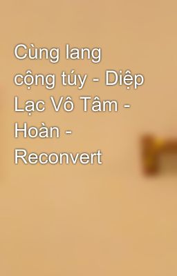 Cùng lang cộng túy - Diệp Lạc Vô Tâm - Hoàn - Reconvert