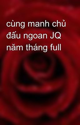 cùng manh chủ đấu ngoan JQ năm tháng full