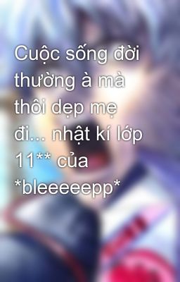 Cuộc sống đời thường à mà thôi dẹp mẹ đi... nhật kí lớp 11** của *bleeeeepp*