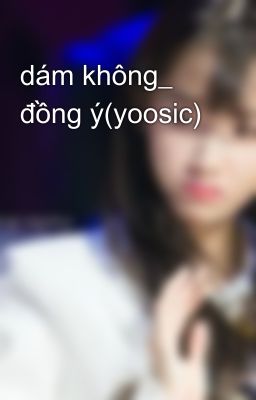 dám không_ đồng ý(yoosic)