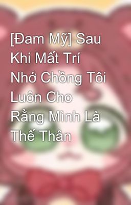 [Đam Mỹ] Sau Khi Mất Trí Nhớ Chồng Tôi Luôn Cho Rằng Mình Là Thế Thân