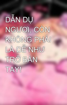 DẪN DỤ NGƯƠI, CÒN KHÔNG PHẢI LÀ DỄ NHƯ TRỞ BÀN TAY!