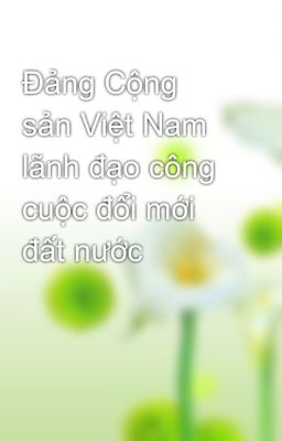 Đảng Cộng sản Việt Nam lãnh đạo công cuộc đổi mới đất nước