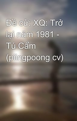 Đọc Truyện Đề cử: XQ: Trở lại năm 1981 - Tú Cẩm (piingpoong cv) - Truyen2U.Net