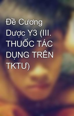 Đề Cương Dược Y3 (III. THUỐC TÁC DỤNG TRÊN TKTƯ)