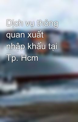 Dịch vụ thông quan xuất nhập khẩu tại Tp. Hcm