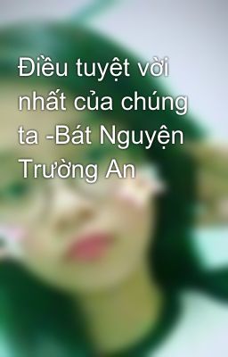 Đọc Truyện Điều tuyệt vời nhất của chúng ta -Bát Nguyện Trường An - Truyen2U.Net