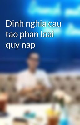 Dinh nghia cau tao phan loai quy nap