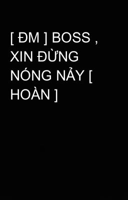 [ ĐM ] BOSS , XIN ĐỪNG NÓNG NẢY [ HOÀN ]