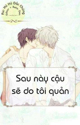 [ĐM edit] Sau này cậu sẽ do tôi quản (Hoàn)