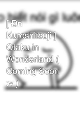 [ Đn Kuroshitsuji ] Otaku in Wonderland ( Coming Soon :v )