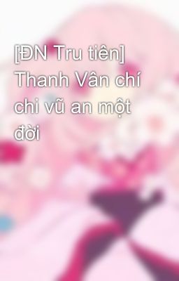 [ĐN Tru tiên] Thanh Vân chí chi vũ an một đời