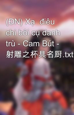 (ĐN) Xạ  điêu chi bôi cụ danh trù - Cam Bút - 射雕之杯具名厨.txt