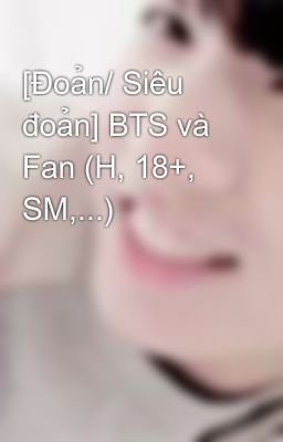 [Đoản/ Siêu đoản] BTS và Fan (H, 18+, SM,...)