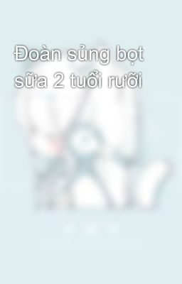 Đoàn sủng bọt sữa 2 tuổi rưỡi