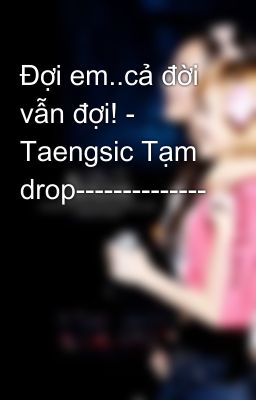 Đọc Truyện Đợi em..cả đời vẫn đợi! - Taengsic Tạm drop-------------- - Truyen2U.Net