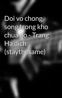 Doi vo chong song trong kho chua do - Trang Ha dich (staythesame)