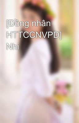 Đọc Truyện [Đồng nhân HTTCCNVPD] Nhi - Truyen2U.Net