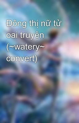 Đọc Truyện Đông thị nữ tử oai truyện (~watery~ convert) - Truyen2U.Net