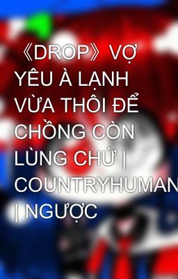 Đọc Truyện 《DROP》VỢ YÊU À LẠNH VỪA THÔI ĐỂ CHỒNG CÒN LÙNG CHỨ | COUNTRYHUMAN | NGƯỢC - Truyen2U.Net