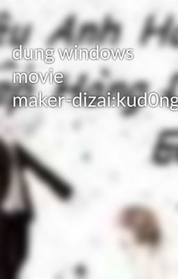 dung windows movie maker-dizai:kud0nguyenanh0976939693