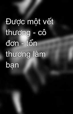 Đọc Truyện Được một vết thương - cô đơn - tổn thương làm bạn - Truyen2U.Net