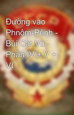 Đường vào Phnôm-Pênh - Bùi Cát Vũ - Phần IV + V + VI