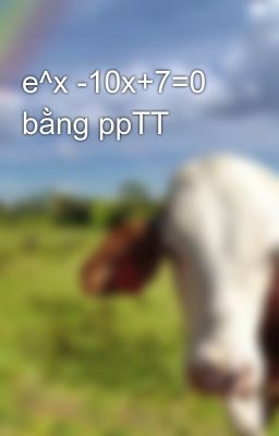 e^x -10x+7=0 bằng ppTT