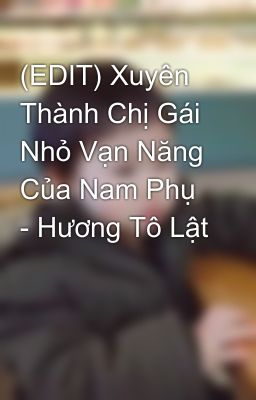 (EDIT) Xuyên Thành Chị Gái Nhỏ Vạn Năng Của Nam Phụ - Hương Tô Lật