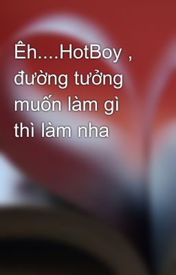 Êh....HotBoy , đường tưởng muốn làm gì thì làm nha