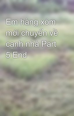 Em hàng xóm mới chuyển về cạnh nhà Part 5 End