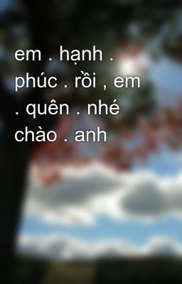 Đọc Truyện em . hạnh . phúc . rồi , em . quên . nhé  chào . anh - Truyen2U.Net