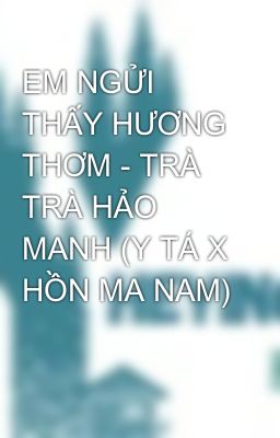 EM NGỬI THẤY HƯƠNG THƠM - TRÀ TRÀ HẢO MANH (Y TÁ X HỒN MA NAM)