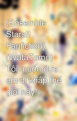 (Ensemble Stars!! Fanfiction) (WataTomo) Tôi muốn đưa em đi khắp thế giới này!