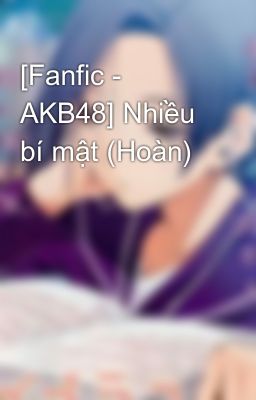 Đọc Truyện [Fanfic - AKB48] Nhiều bí mật (Hoàn) - Truyen2U.Net