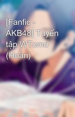 [Fanfic - AKB48] Tuyển tập WTomo (Hoàn)