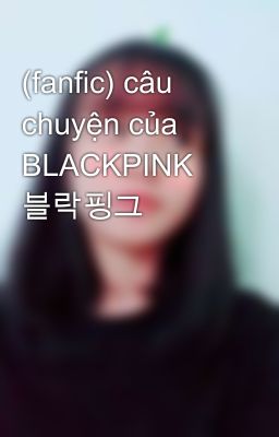 (fanfic) câu chuyện của BLACKPINK 블락핑그