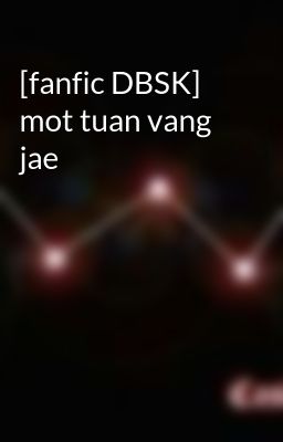 Đọc Truyện [fanfic DBSK] mot tuan vang jae - Truyen2U.Net