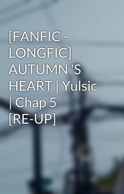 [FANFIC - LONGFIC] AUTUMN 'S HEART | Yulsic | Chap 5 [RE-UP]