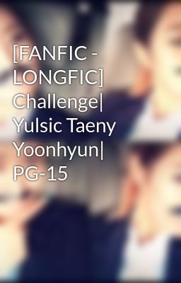 [FANFIC - LONGFIC] Challenge| Yulsic Taeny Yoonhyun| PG-15