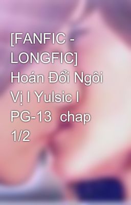 [FANFIC - LONGFIC] Hoán Đổi Ngôi Vị l Yulsic l PG-13  chap 1/2