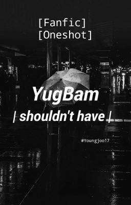 Đọc Truyện [Fanfic] [Oneshot] shouldn't have | YugBam - Truyen2U.Net