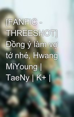 [FANFIC - THREESHOT] Đồng ý làm vợ tớ nhé, Hwang MiYoung | TaeNy | K+ |