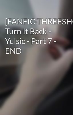 Đọc Truyện [FANFIC-THREESHOT] Turn It Back - Yulsic - Part 7 - END - Truyen2U.Net