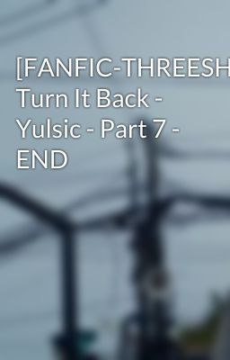 Đọc Truyện [FANFIC-THREESHOT] Turn It Back - Yulsic - Part 7 - END - Truyen2U.Net