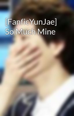 Đọc Truyện [FanficYunJae] So Much Mine - Truyen2U.Net