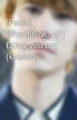 [Fanic] [shortfic/NC-17] Đừng yêu em (kyumin)