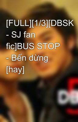 [FULL][1/3][DBSK - SJ fan fic]BUS STOP - Bến dừng [hay]