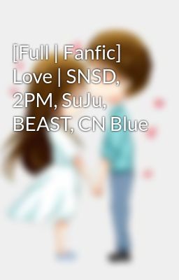 Đọc Truyện [Full | Fanfic] Love | SNSD, 2PM, SuJu, BEAST, CN Blue - Truyen2U.Net