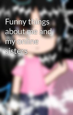 Funny things about me and my online sisters